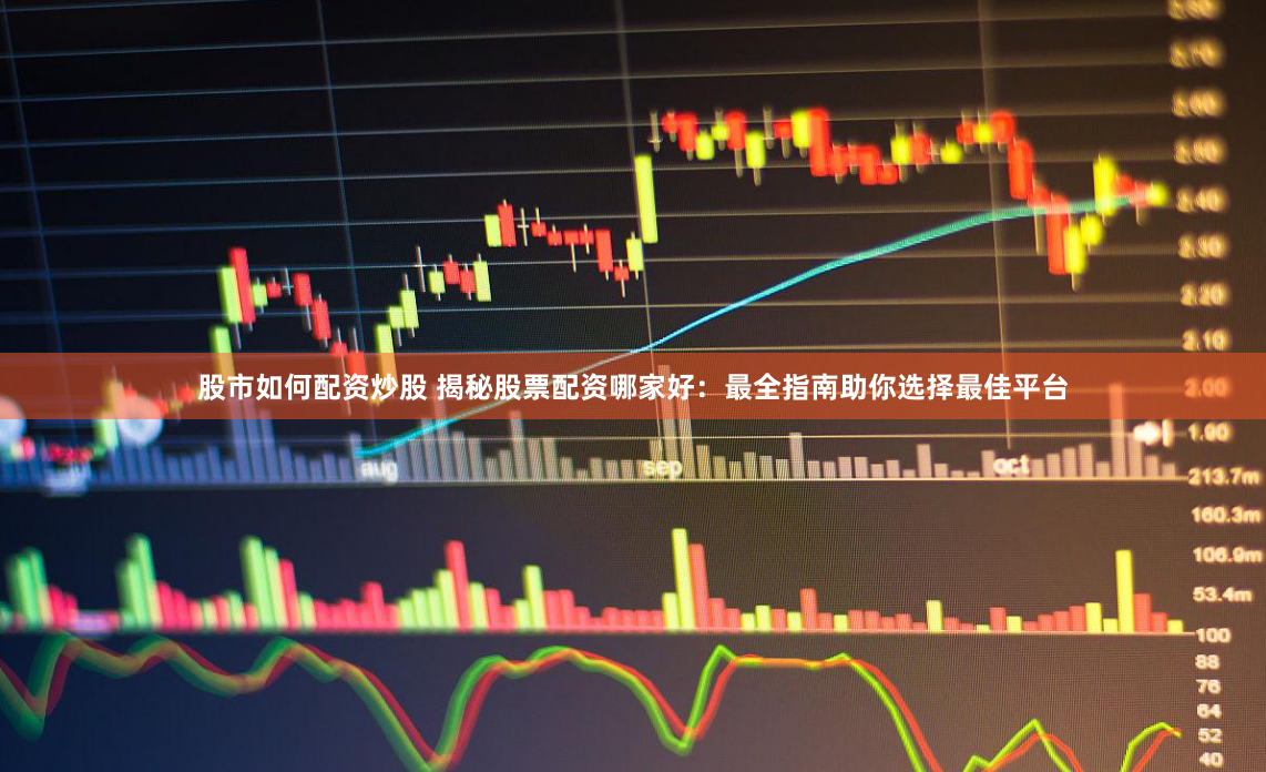 股市如何配资炒股 揭秘股票配资哪家好：最全指南助你选择最佳平台