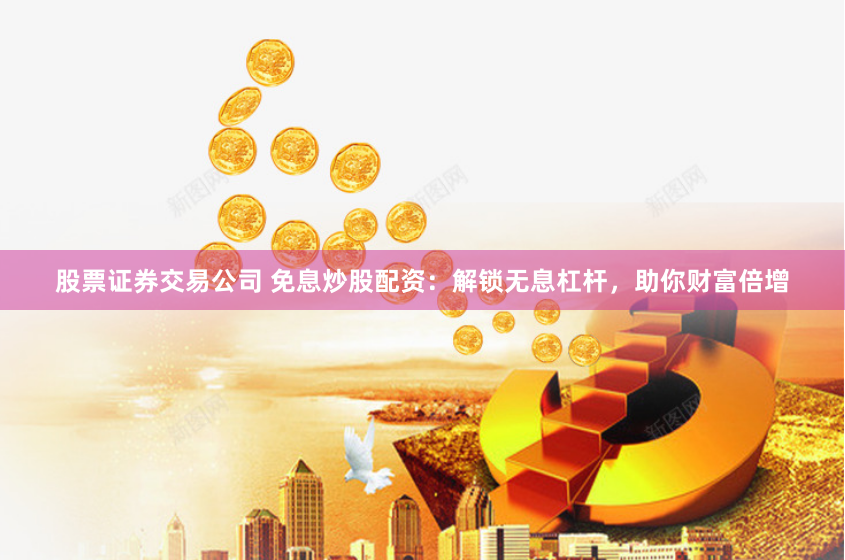 股票证券交易公司 免息炒股配资：解锁无息杠杆，助你财富倍增