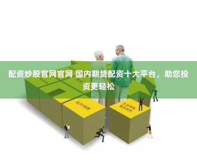 配资炒股官网官网 国内期货配资十大平台，助您投资更轻松
