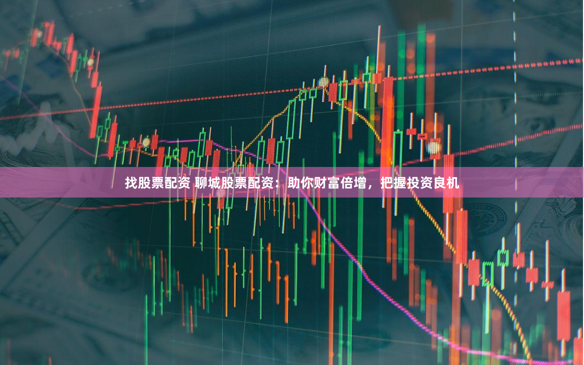 找股票配资 聊城股票配资：助你财富倍增，把握投资良机