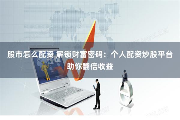 股市怎么配资 解锁财富密码：个人配资炒股平台助你翻倍收益