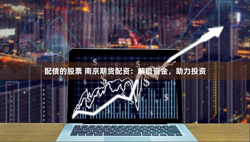 配债的股票 南京期货配资：解锁资金，助力投资