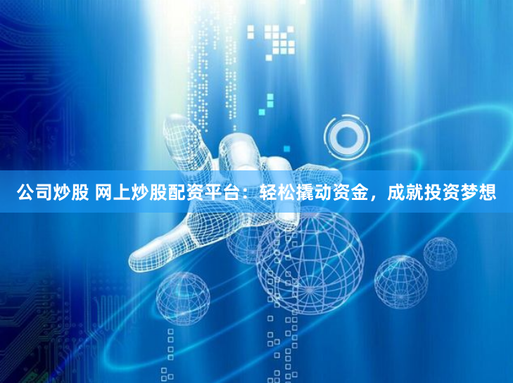 公司炒股 网上炒股配资平台：轻松撬动资金，成就投资梦想