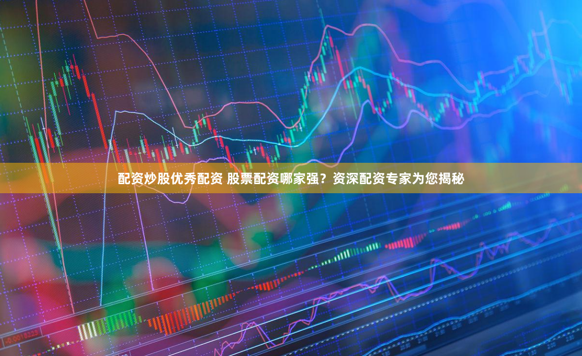 配资炒股优秀配资 股票配资哪家强？资深配资专家为您揭秘