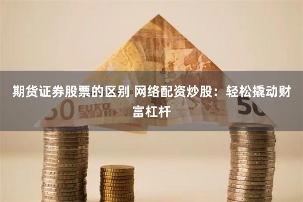 期货证券股票的区别 网络配资炒股：轻松撬动财富杠杆
