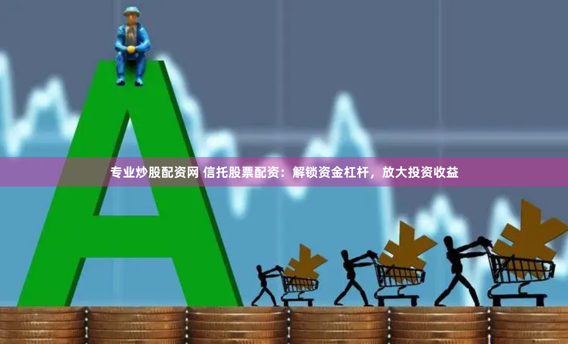 专业炒股配资网 信托股票配资：解锁资金杠杆，放大投资收益