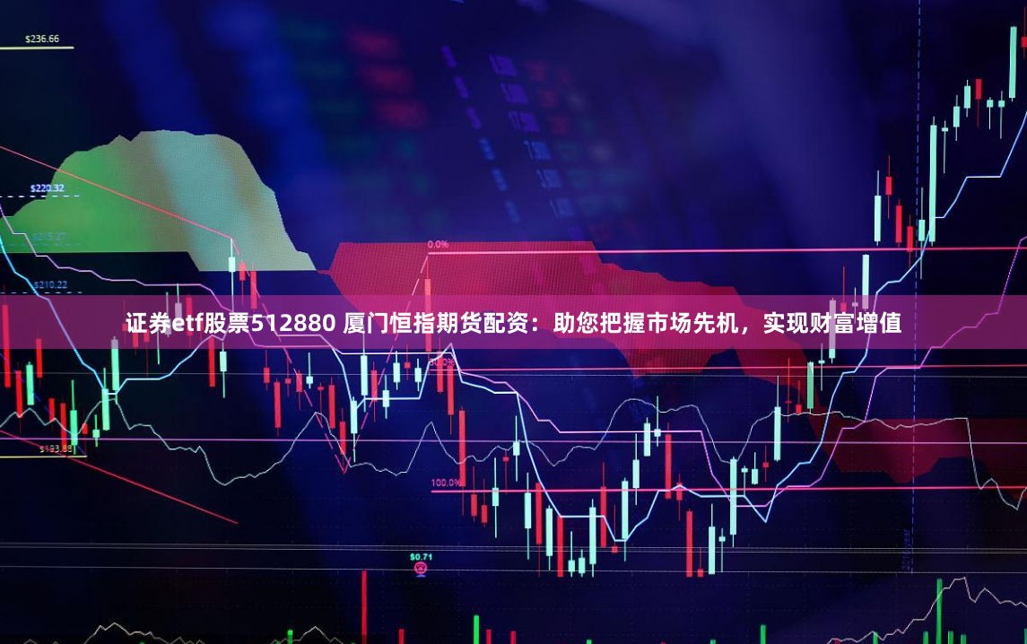 证券etf股票512880 厦门恒指期货配资：助您把握市场先机，实现财富增值