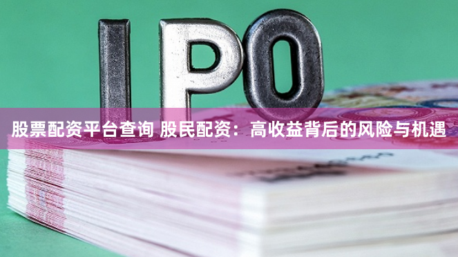 股票配资平台查询 股民配资：高收益背后的风险与机遇