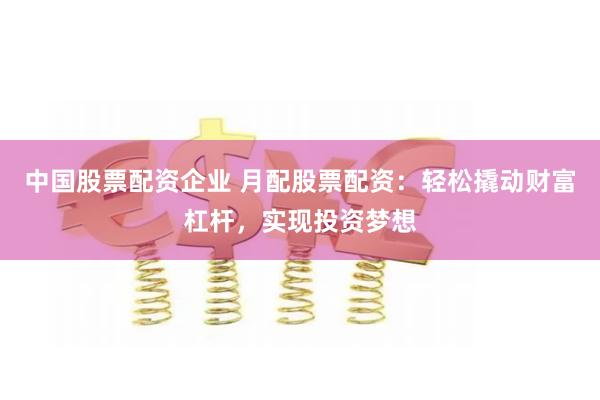 中国股票配资企业 月配股票配资:轻松撬动财富杠杆,实现投资梦想