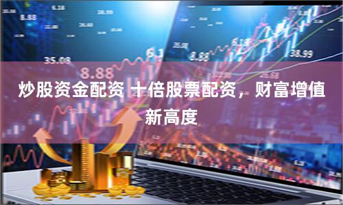 炒股资金配资 十倍股票配资,财富增值新高度