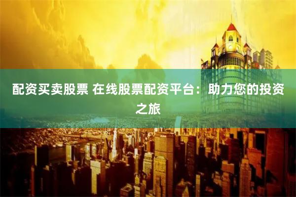 配资买卖股票 在线股票配资平台:助力您的投资之旅