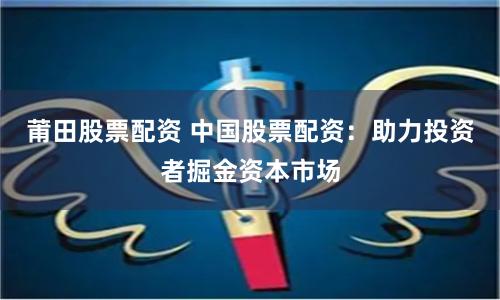 莆田股票配资 中国股票配资:助力投资者掘金资本市场