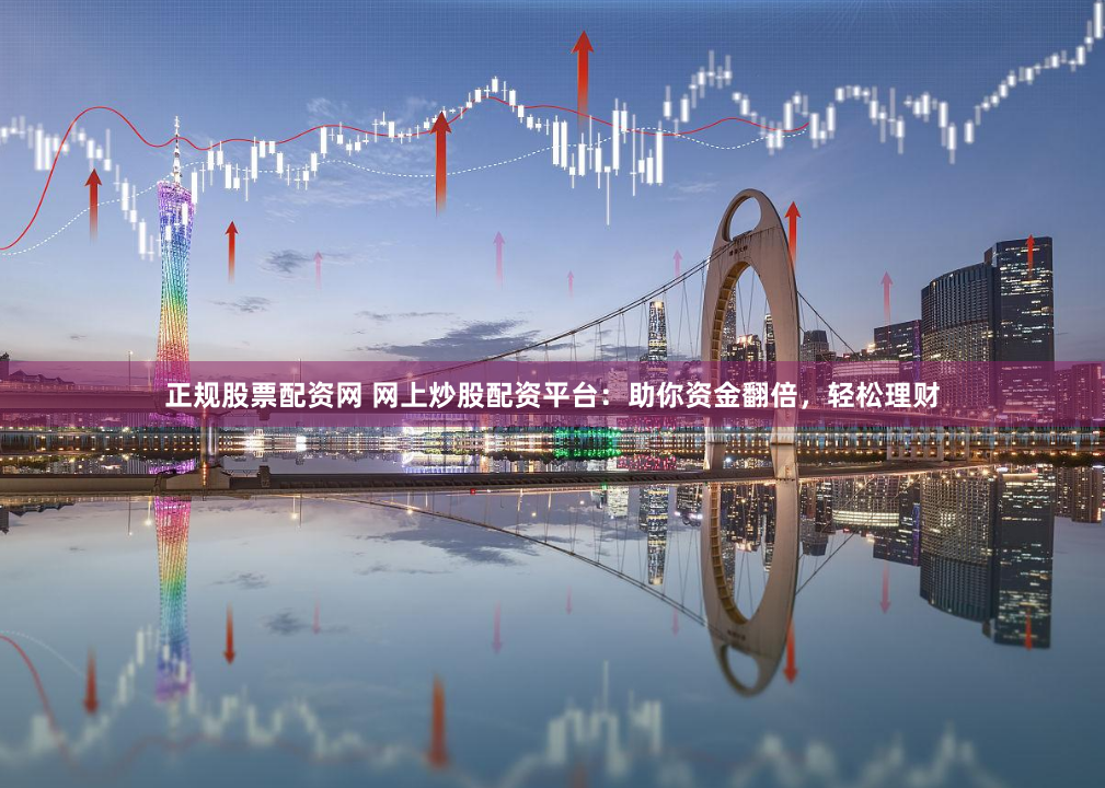 正规股票配资网 网上炒股配资平台:助你资金翻倍,轻松理财
