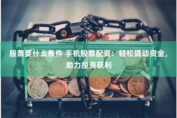 股票要什么条件 手机股票配资:轻松撬动资金,助力投资获利