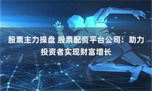 股票主力操盘 股票配资平台公司:助力投资者实现财富增长