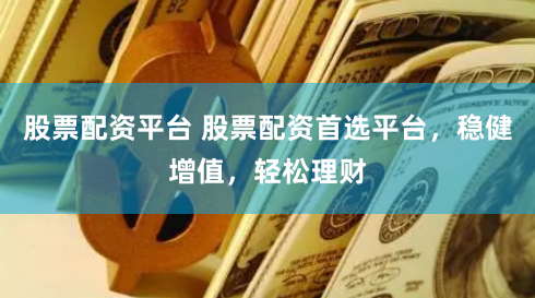 股票配资平台 股票配资首选平台,稳健增值,轻松理财