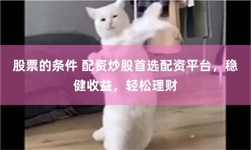 股票的条件 配资炒股首选配资平台，稳健收益，轻松理财