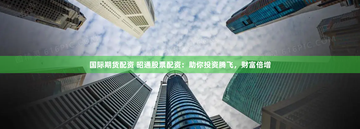 国际期货配资 昭通股票配资:助你投资腾飞,财富倍增
