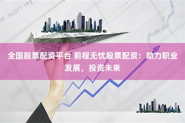 全国股票配资平台 前程无忧股票配资:助力职业发展,投资未来