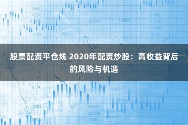 股票配资平仓线 2020年配资炒股:高收益背后的风险与机遇