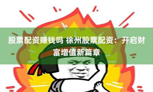 股票配资赚钱吗 徐州股票配资：开启财富增值新篇章