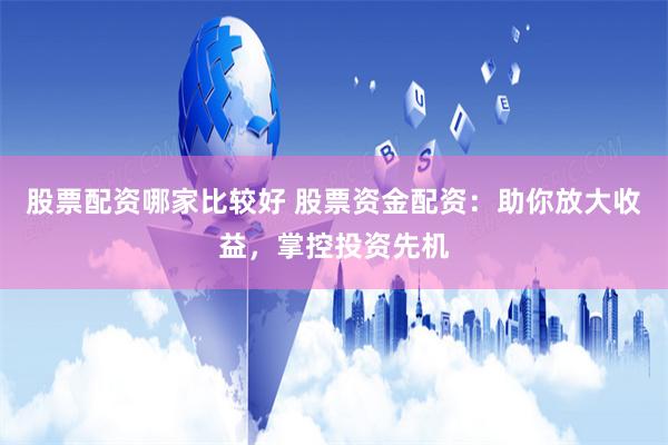 股票配资哪家比较好 股票资金配资：助你放大收益，掌控投资先机