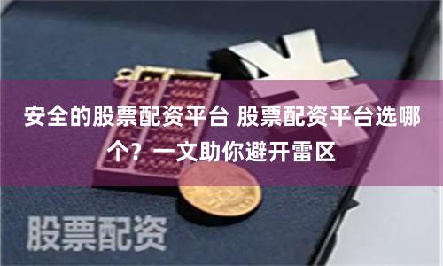 安全的股票配资平台 股票配资平台选哪个？一文助你避开雷区