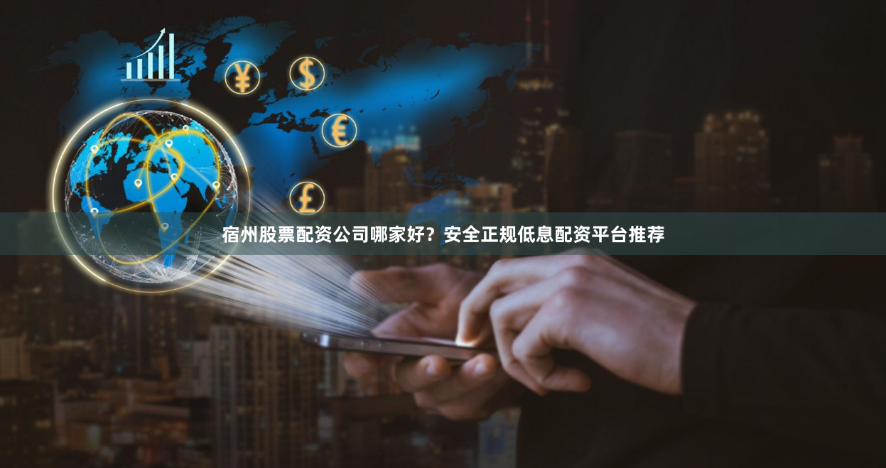 宿州股票配资公司哪家好？安全正规低息配资平台推荐