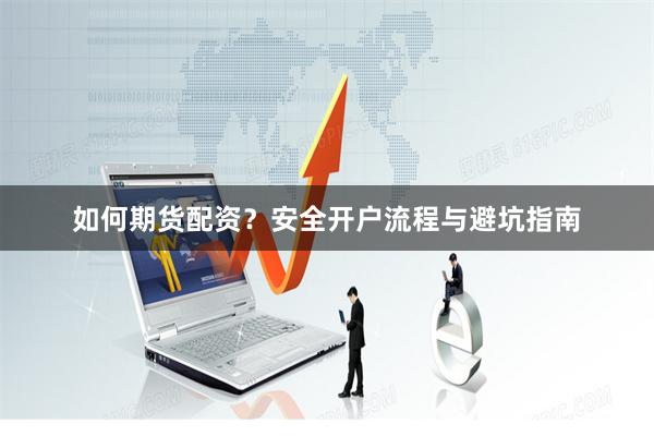 如何期货配资?安全开户流程与避坑指南