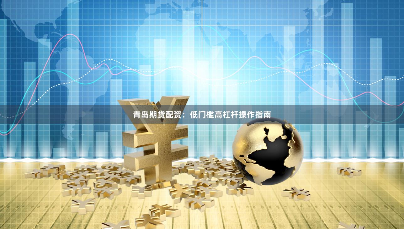 青岛期货配资：低门槛高杠杆操作指南