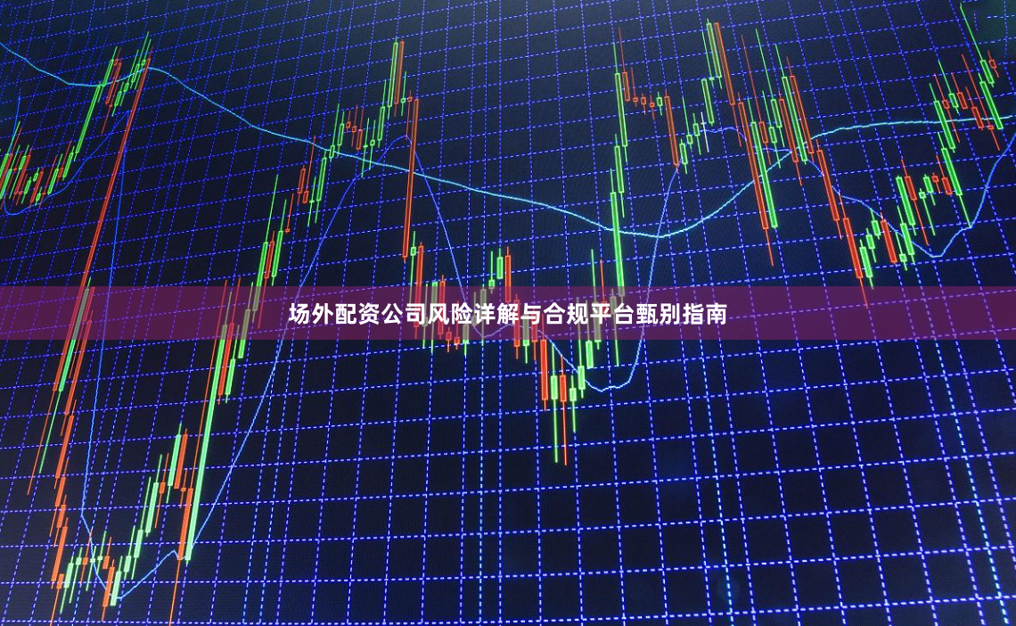场外配资公司风险详解与合规平台甄别指南