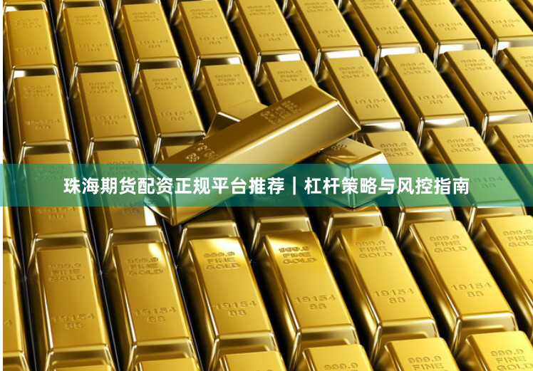 珠海期货配资正规平台推荐｜杠杆策略与风控指南