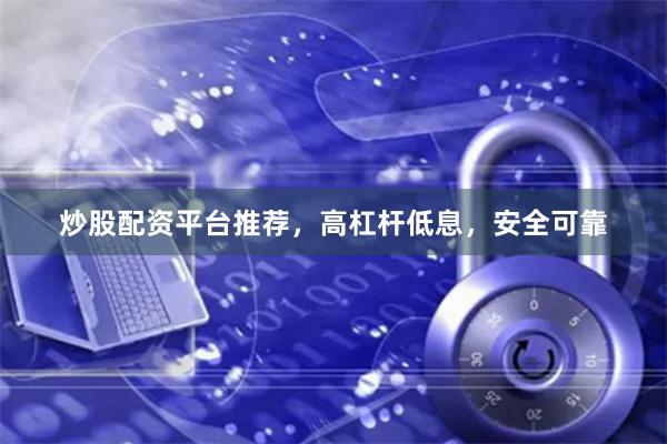 炒股配资平台推荐,高杠杆低息,安全可靠