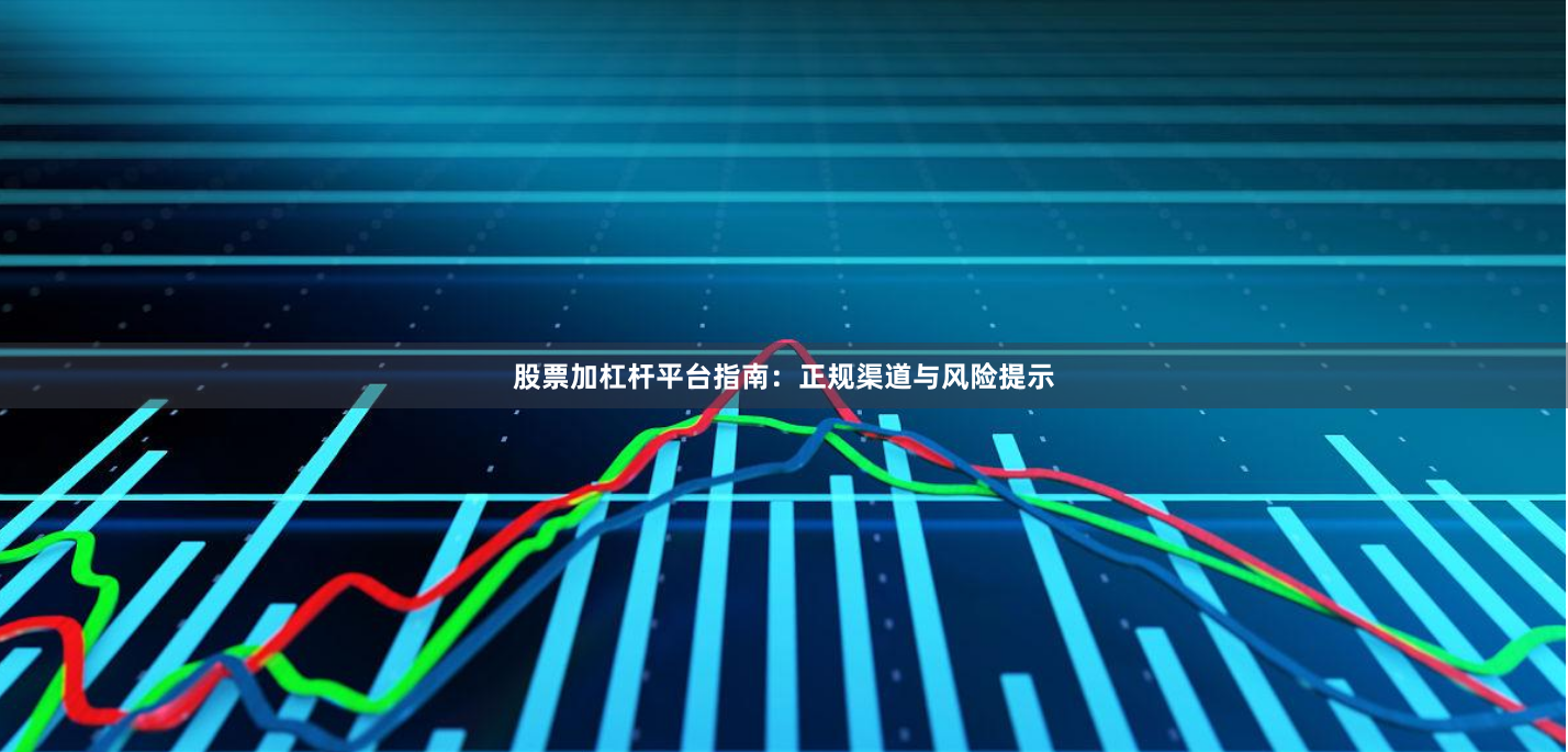 股票加杠杆平台指南：正规渠道与风险提示