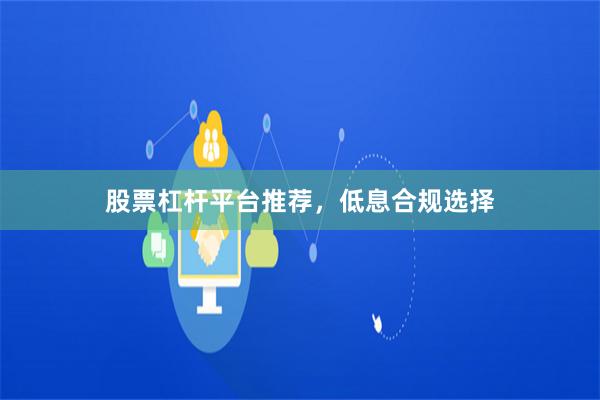 股票杠杆平台推荐，低息合规选择