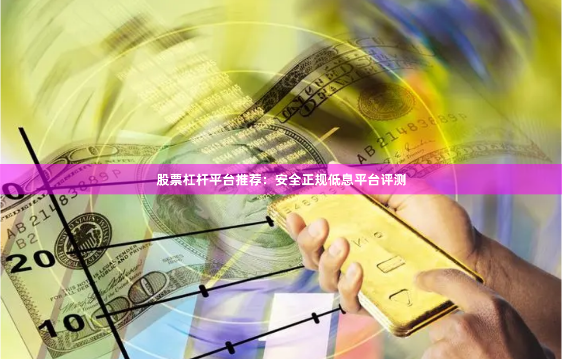 股票杠杆平台推荐：安全正规低息平台评测