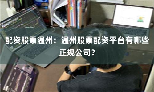 配资股票温州：温州股票配资平台有哪些正规公司？