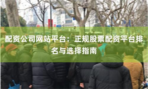 配资公司网站平台：正规股票配资平台排名与选择指南