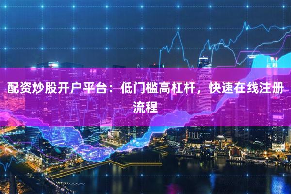 配资炒股开户平台：低门槛高杠杆，快速在线注册流程