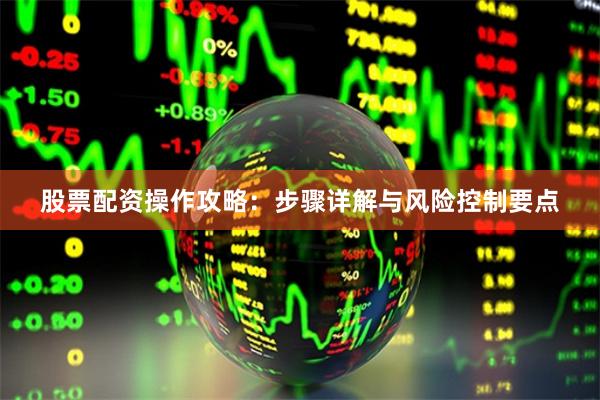 股票配资操作攻略：步骤详解与风险控制要点