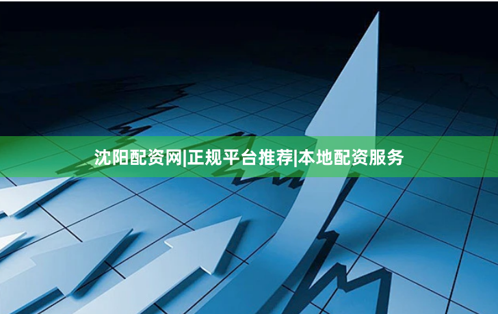 沈阳配资网|正规平台推荐|本地配资服务