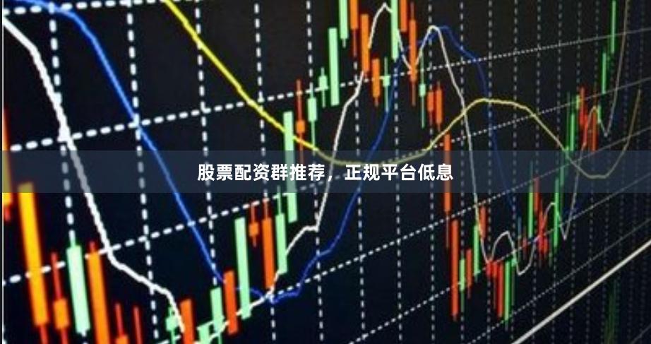 股票配资群推荐，正规平台低息