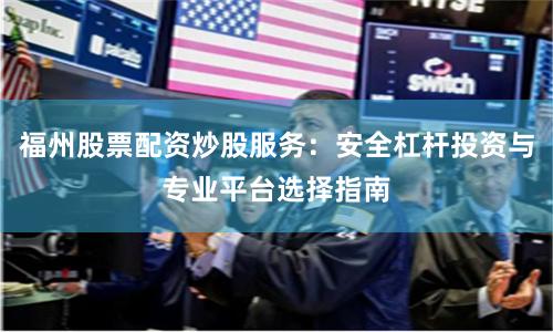 福州股票配资炒股服务：安全杠杆投资与专业平台选择指南