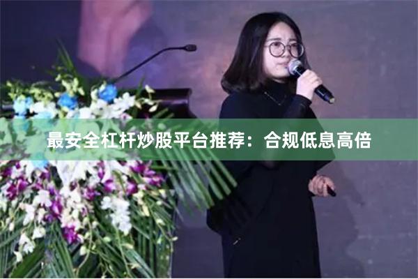 最安全杠杆炒股平台推荐：合规低息高倍