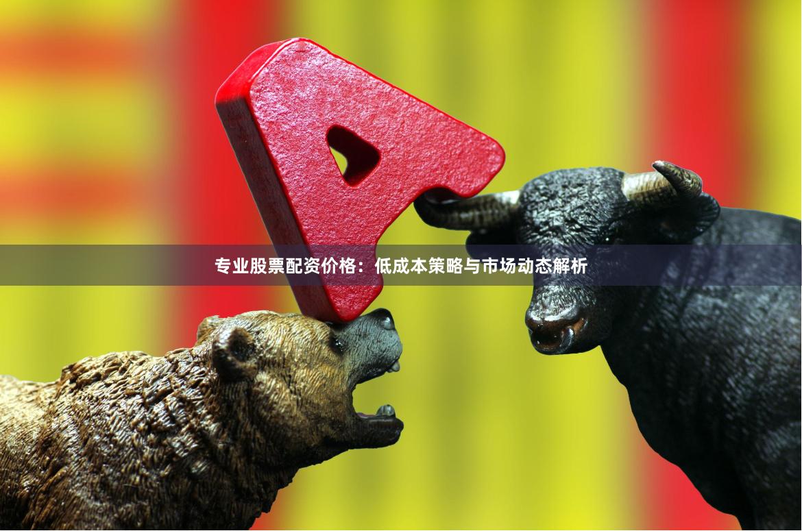专业股票配资价格：低成本策略与市场动态解析