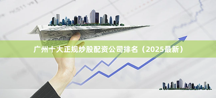 广州十大正规炒股配资公司排名（2025最新）