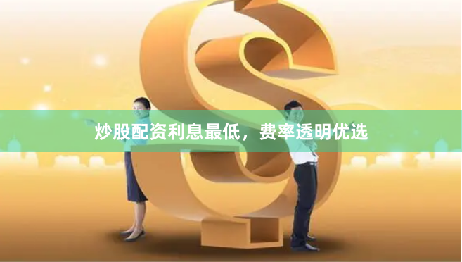 炒股配资利息最低，费率透明优选