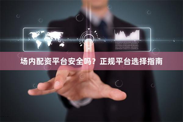 场内配资平台安全吗？正规平台选择指南