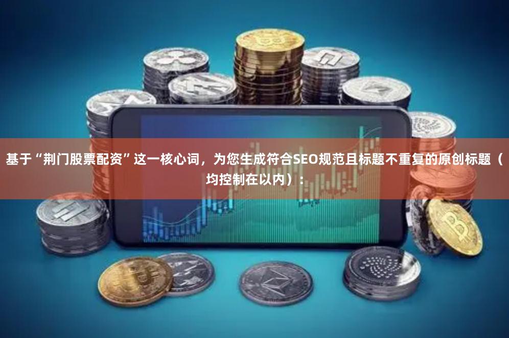基于“荆门股票配资”这一核心词，为您生成符合SEO规范且标题不重复的原创标题（均控制在以内）：