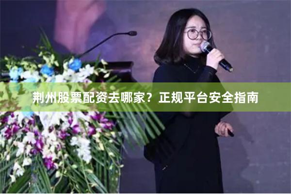 荆州股票配资去哪家？正规平台安全指南